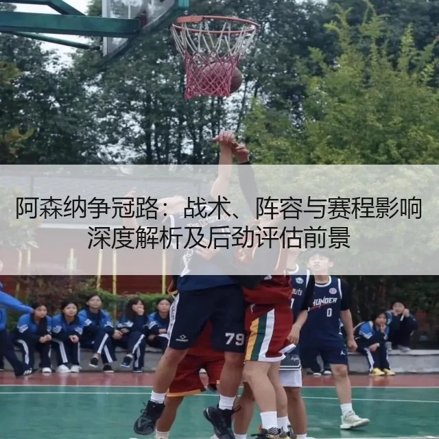 阿森纳争冠路：战术、阵容与赛程影响深度解析及后劲评估前景 | kaiyun